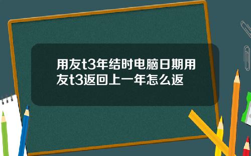 用友t3年结时电脑日期用友t3返回上一年怎么返