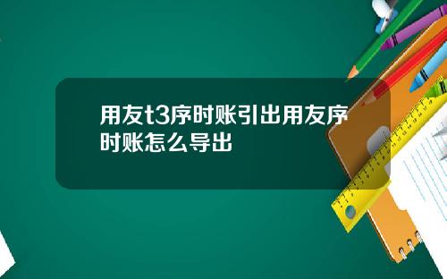 用友t3序时账引出用友序时账怎么导出