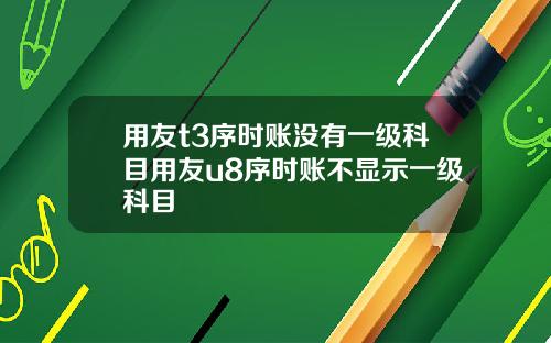 用友t3序时账没有一级科目用友u8序时账不显示一级科目