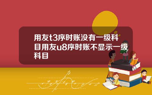 用友t3序时账没有一级科目用友u8序时账不显示一级科目