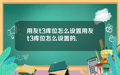 用友t3库位怎么设置用友t3库位怎么设置的.