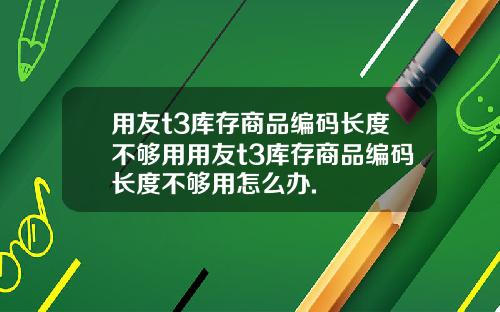 用友t3库存商品编码长度不够用用友t3库存商品编码长度不够用怎么办.