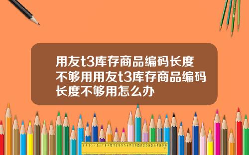 用友t3库存商品编码长度不够用用友t3库存商品编码长度不够用怎么办