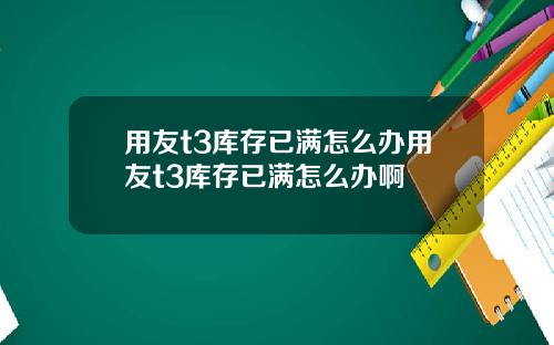 用友t3库存已满怎么办用友t3库存已满怎么办啊