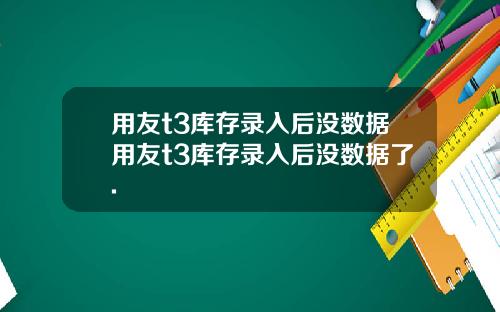 用友t3库存录入后没数据用友t3库存录入后没数据了.