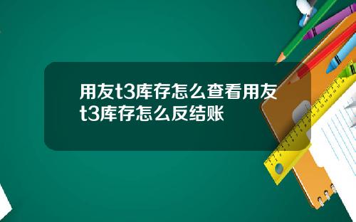 用友t3库存怎么查看用友t3库存怎么反结账