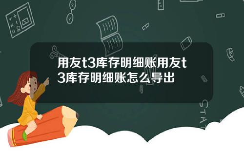 用友t3库存明细账用友t3库存明细账怎么导出