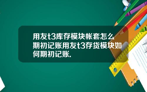 用友t3库存模块帐套怎么期初记账用友t3存货模块如何期初记账.