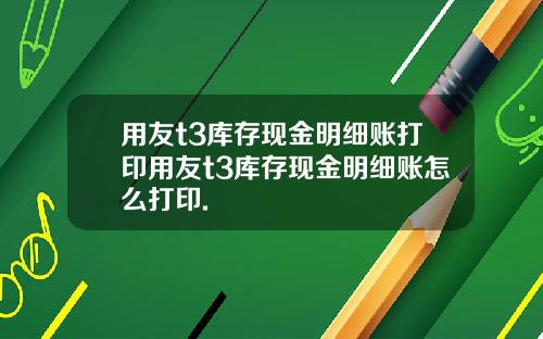 用友t3库存现金明细账打印用友t3库存现金明细账怎么打印.