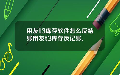 用友t3库存软件怎么反结账用友t3库存反记账.