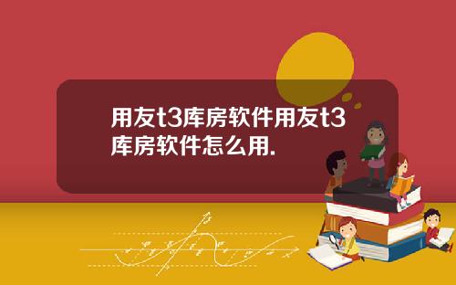 用友t3库房软件用友t3库房软件怎么用.