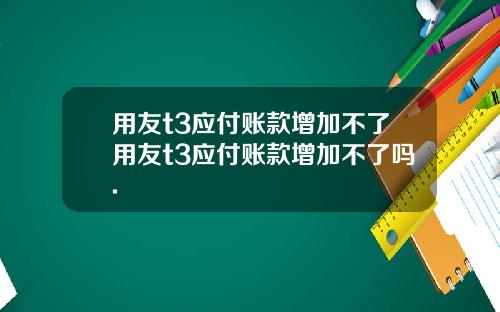 用友t3应付账款增加不了用友t3应付账款增加不了吗.
