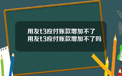 用友t3应付账款增加不了用友t3应付账款增加不了吗
