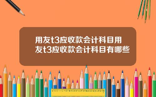 用友t3应收款会计科目用友t3应收款会计科目有哪些