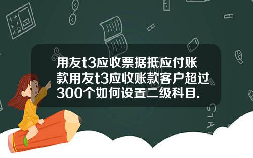 用友t3应收票据抵应付账款用友t3应收账款客户超过300个如何设置二级科目.