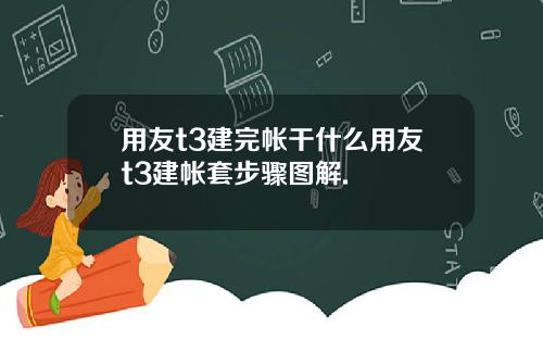 用友t3建完帐干什么用友t3建帐套步骤图解.
