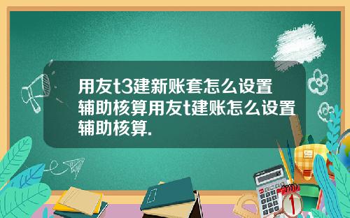 用友t3建新账套怎么设置辅助核算用友t建账怎么设置辅助核算.
