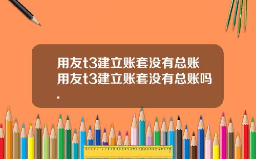 用友t3建立账套没有总账用友t3建立账套没有总账吗.