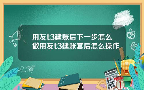 用友t3建账后下一步怎么做用友t3建账套后怎么操作