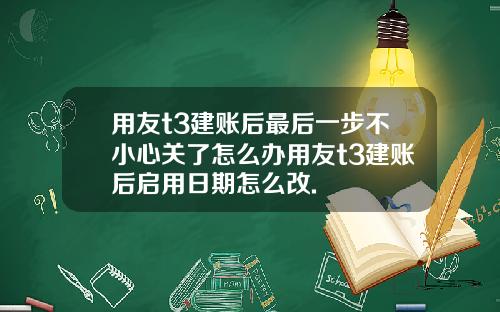 用友t3建账后最后一步不小心关了怎么办用友t3建账后启用日期怎么改.