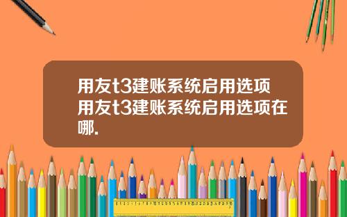 用友t3建账系统启用选项用友t3建账系统启用选项在哪.