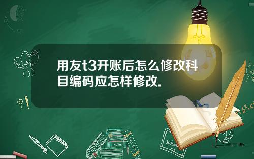 用友t3开账后怎么修改科目编码应怎样修改.