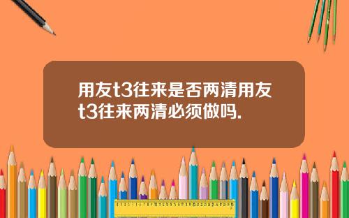 用友t3往来是否两清用友t3往来两清必须做吗.