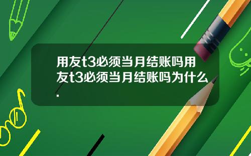 用友t3必须当月结账吗用友t3必须当月结账吗为什么.
