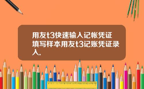 用友t3快速输入记帐凭证填写样本用友t3记账凭证录入.