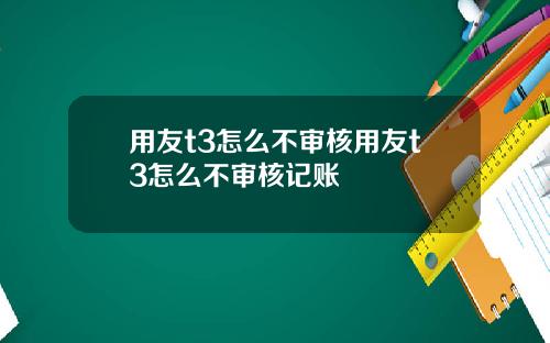 用友t3怎么不审核用友t3怎么不审核记账