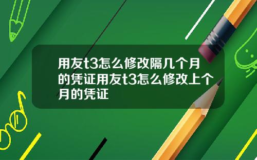 用友t3怎么修改隔几个月的凭证用友t3怎么修改上个月的凭证