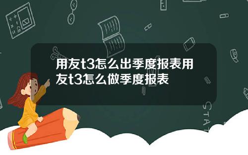 用友t3怎么出季度报表用友t3怎么做季度报表