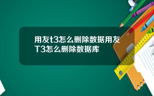 用友t3怎么删除数据用友T3怎么删除数据库