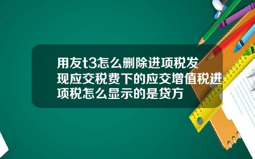 用友t3怎么删除进项税发现应交税费下的应交增值税进项税怎么显示的是贷方