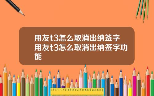 用友t3怎么取消出纳签字用友t3怎么取消出纳签字功能