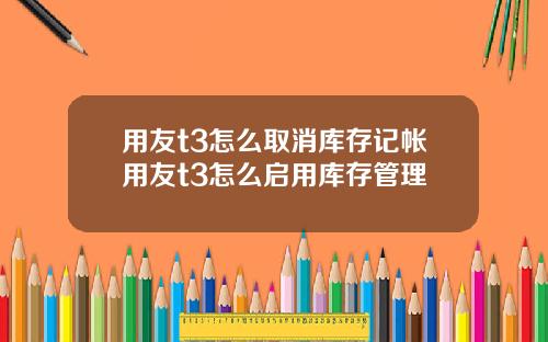 用友t3怎么取消库存记帐用友t3怎么启用库存管理
