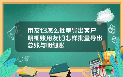 用友t3怎么批量导出客户明细账用友t3怎样批量导出总账与明细账