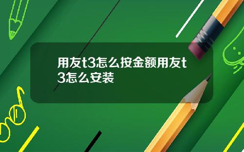 用友t3怎么按金额用友t3怎么安装