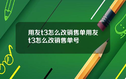 用友t3怎么改销售单用友t3怎么改销售单号