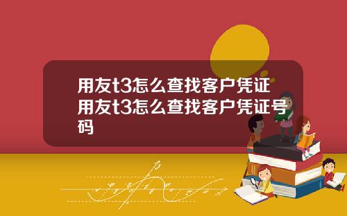 用友t3怎么查找客户凭证用友t3怎么查找客户凭证号码