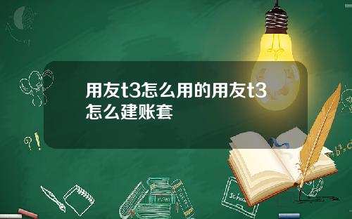 用友t3怎么用的用友t3怎么建账套