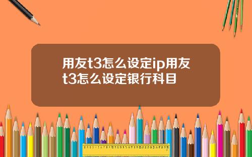 用友t3怎么设定ip用友t3怎么设定银行科目