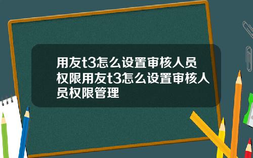 用友t3怎么设置审核人员权限用友t3怎么设置审核人员权限管理