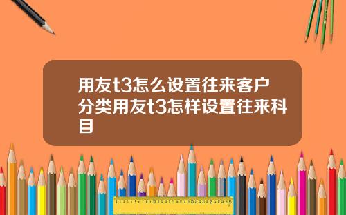 用友t3怎么设置往来客户分类用友t3怎样设置往来科目