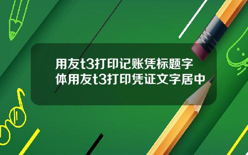 用友t3打印记账凭标题字体用友t3打印凭证文字居中