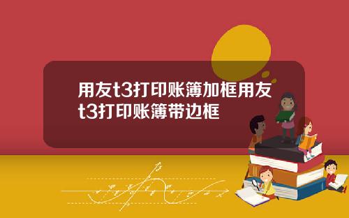用友t3打印账簿加框用友t3打印账簿带边框