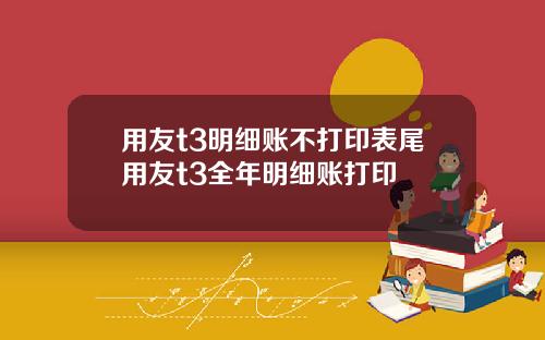用友t3明细账不打印表尾用友t3全年明细账打印