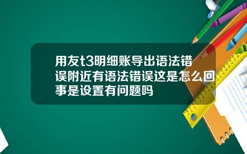 用友t3明细账导出语法错误附近有语法错误这是怎么回事是设置有问题吗