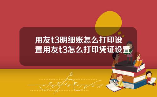 用友t3明细账怎么打印设置用友t3怎么打印凭证设置