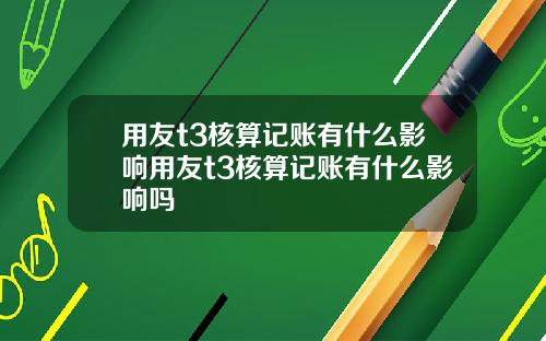 用友t3核算记账有什么影响用友t3核算记账有什么影响吗